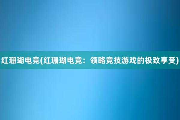 红珊瑚电竞(红珊瑚电竞：领略竞技游戏的极致享受)