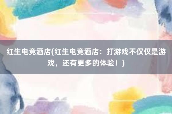 红生电竞酒店(红生电竞酒店：打游戏不仅仅是游戏，还有更多的体验！)