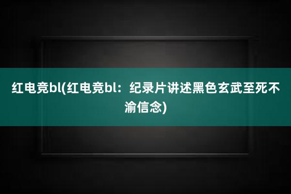 红电竞bl(红电竞bl：纪录片讲述黑色玄武至死不渝信念)