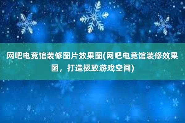 网吧电竞馆装修图片效果图(网吧电竞馆装修效果图，打造极致游戏空间)