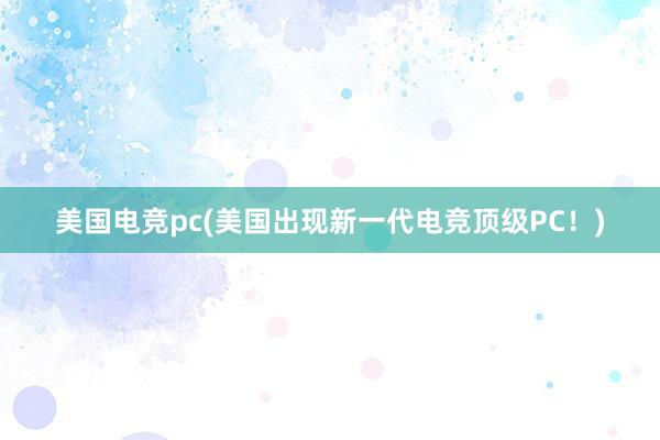 美国电竞pc(美国出现新一代电竞顶级PC！)