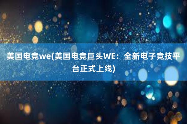 美国电竞we(美国电竞巨头WE：全新电子竞技平台正式上线)