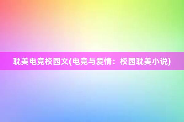 耽美电竞校园文(电竞与爱情：校园耽美小说)