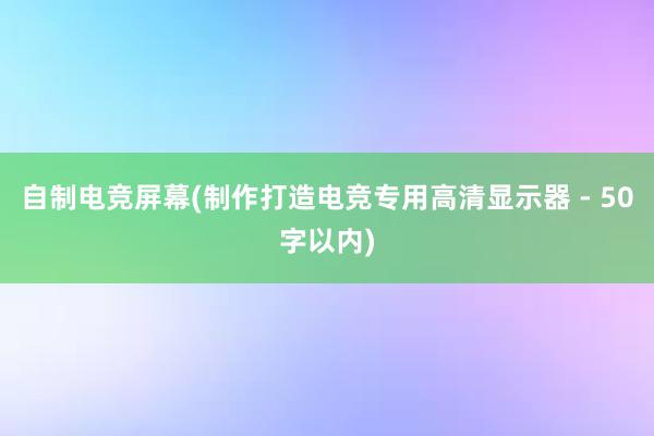 自制电竞屏幕(制作打造电竞专用高清显示器 - 50字以内)