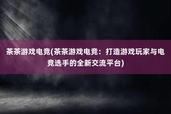 茶茶游戏电竞(茶茶游戏电竞：打造游戏玩家与电竞选手的全新交流平台)