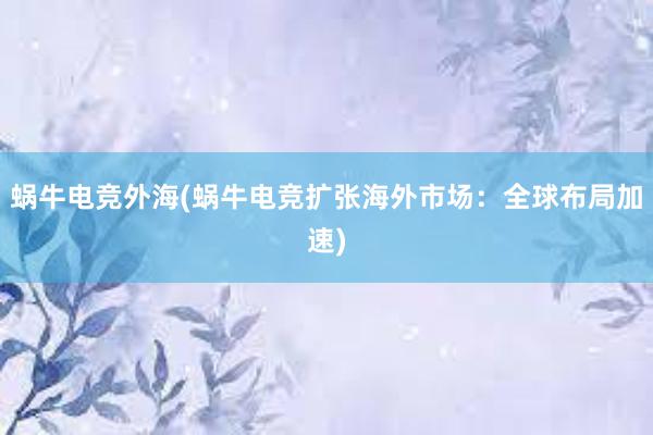 蜗牛电竞外海(蜗牛电竞扩张海外市场：全球布局加速)