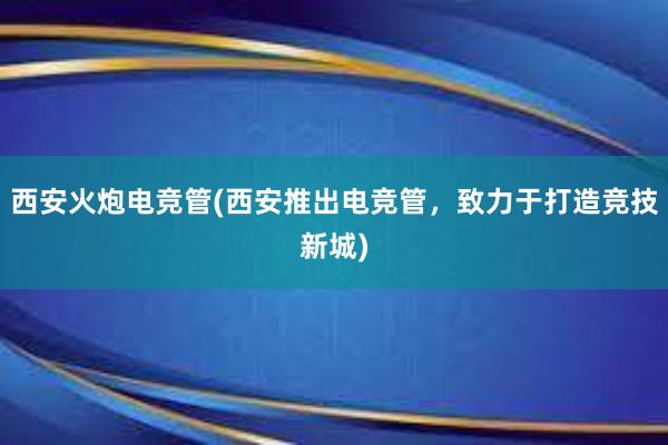 西安火炮电竞管(西安推出电竞管，致力于打造竞技新城)