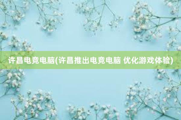 许昌电竞电脑(许昌推出电竞电脑 优化游戏体验)