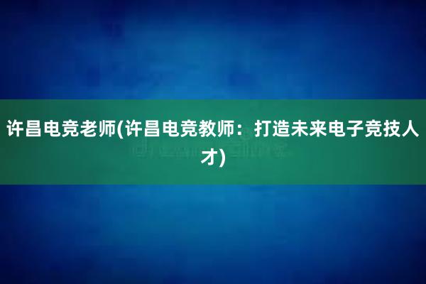 许昌电竞老师(许昌电竞教师：打造未来电子竞技人才)