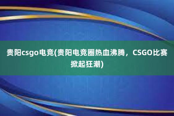 贵阳csgo电竞(贵阳电竞圈热血沸腾，CSGO比赛掀起狂潮)