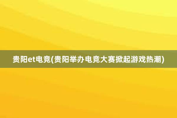 贵阳et电竞(贵阳举办电竞大赛掀起游戏热潮)