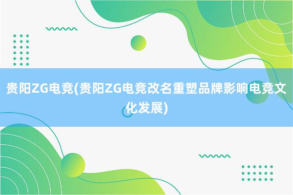 贵阳ZG电竞(贵阳ZG电竞改名重塑品牌影响电竞文化发展)