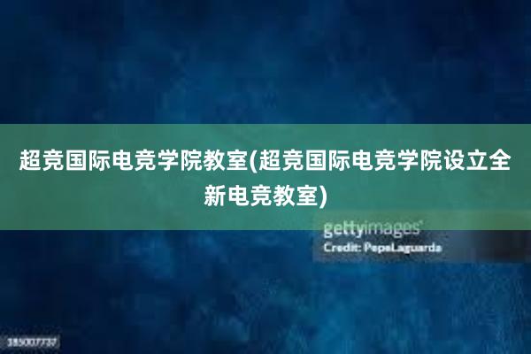 超竞国际电竞学院教室(超竞国际电竞学院设立全新电竞教室)