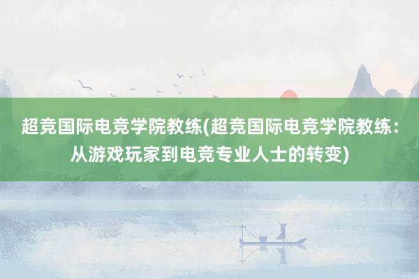 超竞国际电竞学院教练(超竞国际电竞学院教练：从游戏玩家到电竞专业人士的转变)