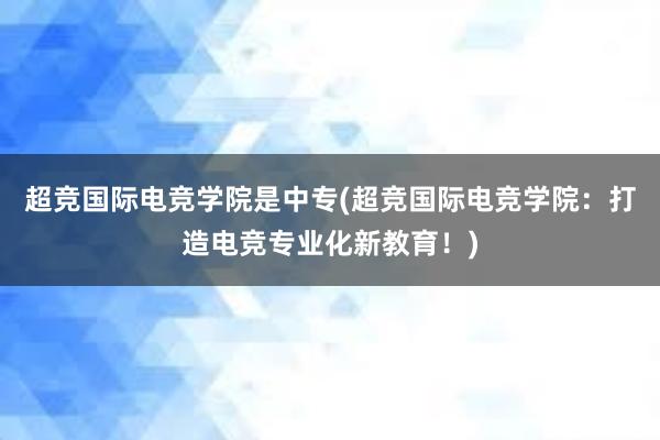 超竞国际电竞学院是中专(超竞国际电竞学院：打造电竞专业化新教育！)