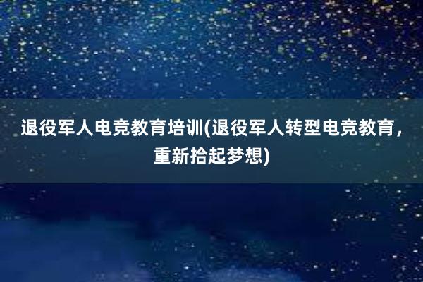 退役军人电竞教育培训(退役军人转型电竞教育，重新拾起梦想)