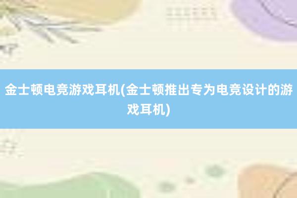 金士顿电竞游戏耳机(金士顿推出专为电竞设计的游戏耳机)