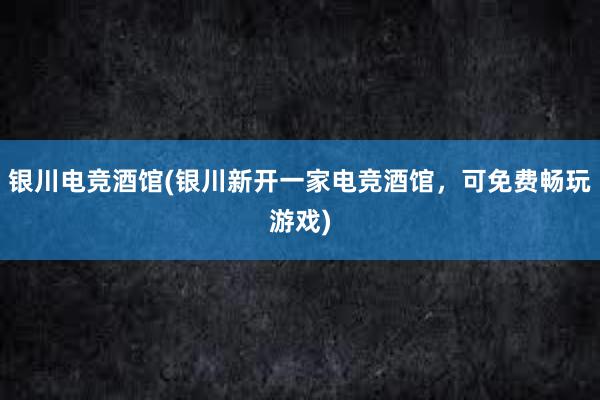 银川电竞酒馆(银川新开一家电竞酒馆，可免费畅玩游戏)
