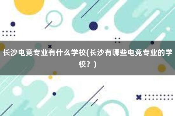 长沙电竞专业有什么学校(长沙有哪些电竞专业的学校？)