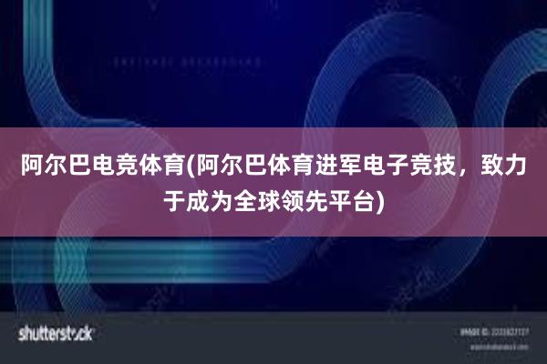 阿尔巴电竞体育(阿尔巴体育进军电子竞技，致力于成为全球领先平台)