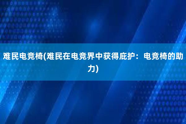 难民电竞椅(难民在电竞界中获得庇护：电竞椅的助力)