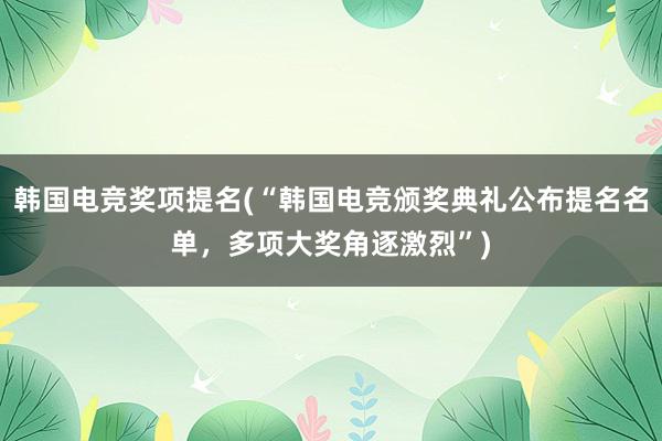 韩国电竞奖项提名(“韩国电竞颁奖典礼公布提名名单，多项大奖角逐激烈”)