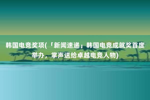 韩国电竞奖项(「新闻速递」韩国电竞成就奖首度举办，掌声送给卓越电竞人物)