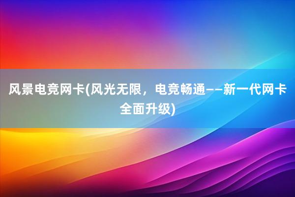 风景电竞网卡(风光无限，电竞畅通——新一代网卡全面升级)