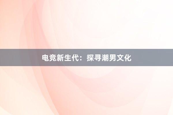 电竞新生代：探寻潮男文化