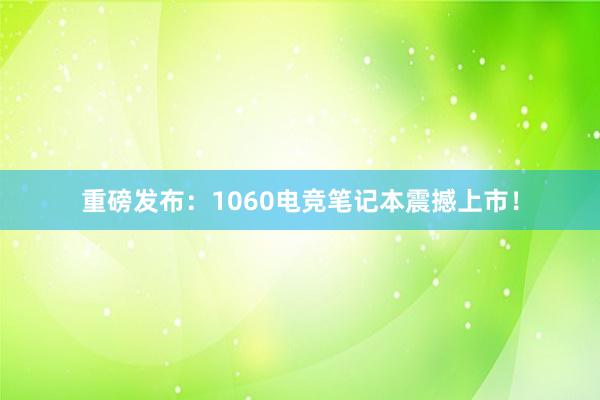 重磅发布：1060电竞笔记本震撼上市！