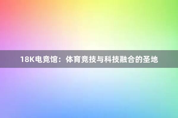 18K电竞馆：体育竞技与科技融合的圣地