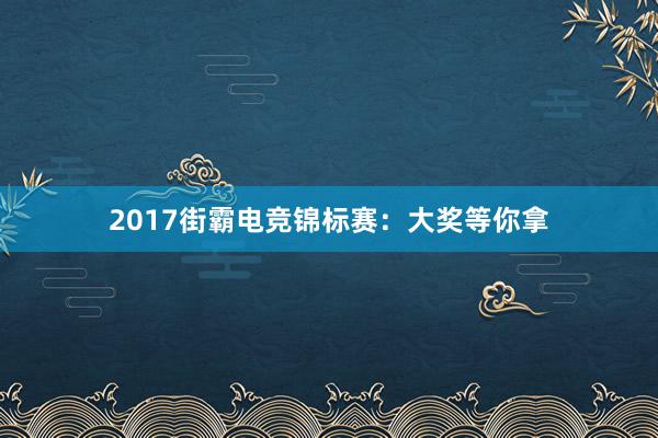 2017街霸电竞锦标赛：大奖等你拿