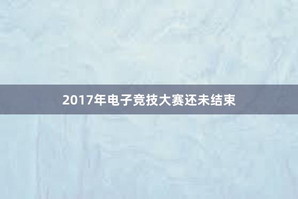 2017年电子竞技大赛还未结束