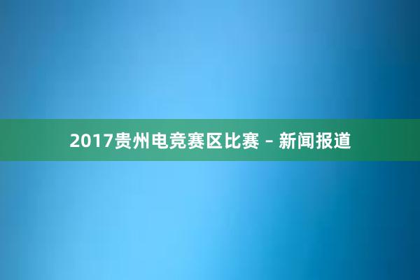 2017贵州电竞赛区比赛 – 新闻报道