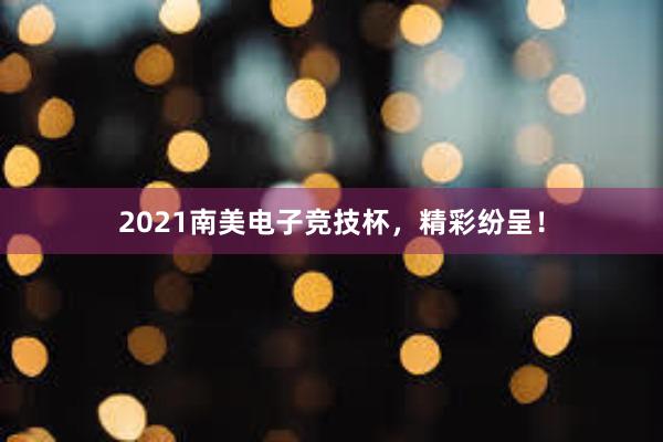 2021南美电子竞技杯，精彩纷呈！