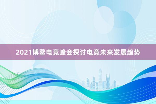 2021博鳌电竞峰会探讨电竞未来发展趋势