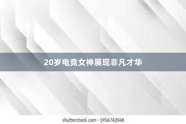 20岁电竞女神展现非凡才华