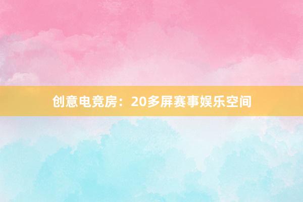 创意电竞房：20多屏赛事娱乐空间