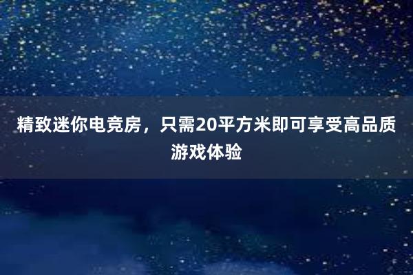 精致迷你电竞房，只需20平方米即可享受高品质游戏体验