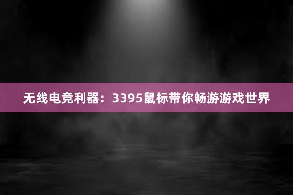 无线电竞利器：3395鼠标带你畅游游戏世界