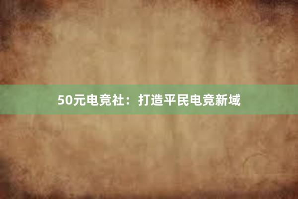 50元电竞社：打造平民电竞新域