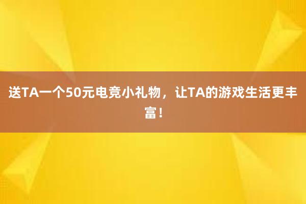 送TA一个50元电竞小礼物，让TA的游戏生活更丰富！