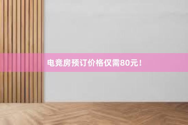 电竞房预订价格仅需80元！