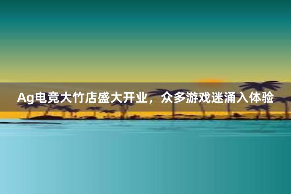 Ag电竞大竹店盛大开业，众多游戏迷涌入体验