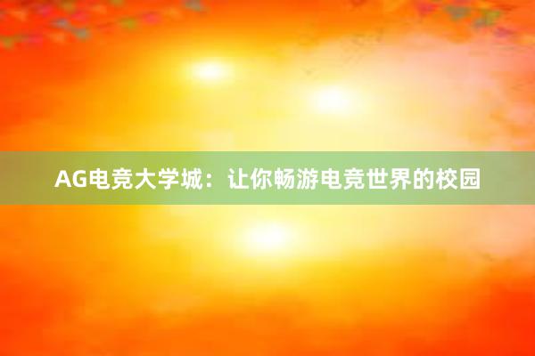 AG电竞大学城：让你畅游电竞世界的校园