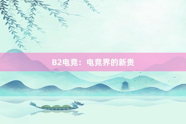 B2电竞：电竞界的新贵