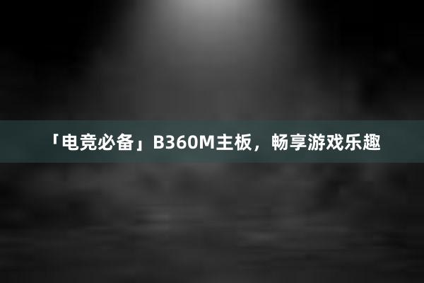 「电竞必备」B360M主板，畅享游戏乐趣