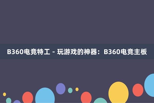 B360电竞特工 - 玩游戏的神器：B360电竞主板