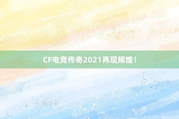 CF电竞传奇2021再现辉煌！