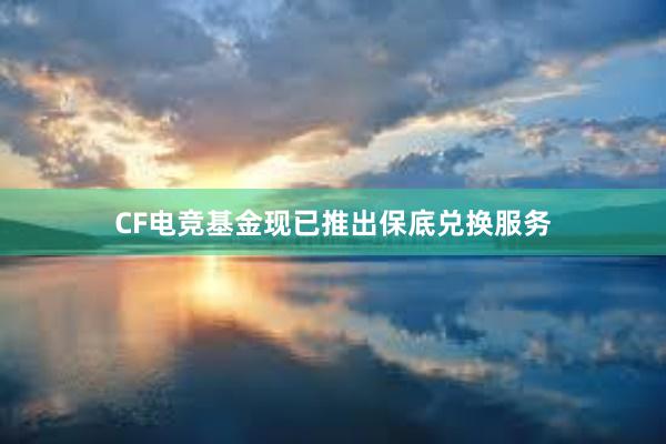 CF电竞基金现已推出保底兑换服务